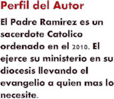 Perfil del Autor El Padre Ramirez es un sacerdote Catolico ordenado en el 2010. El ejerce su ministerio en su diocesis llevando el evangelio a quien mas lo necesite.